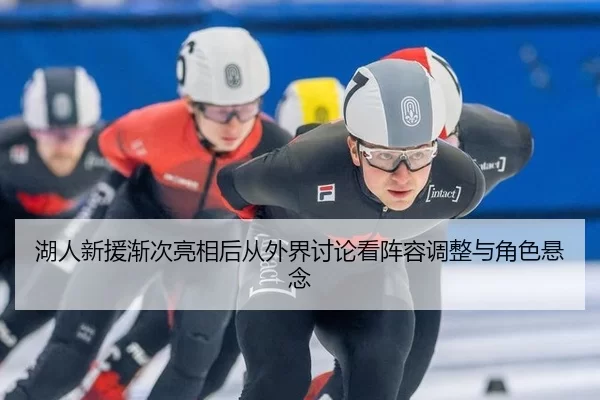 湖人新援渐次亮相后从外界讨论看阵容调整与角色悬念
