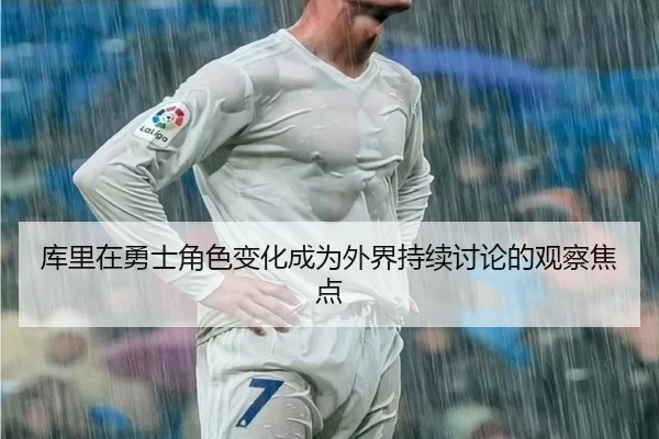 库里在勇士角色变化成为外界持续讨论的观察焦点