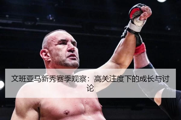 文班亚马新秀赛季观察：高关注度下的成长与讨论